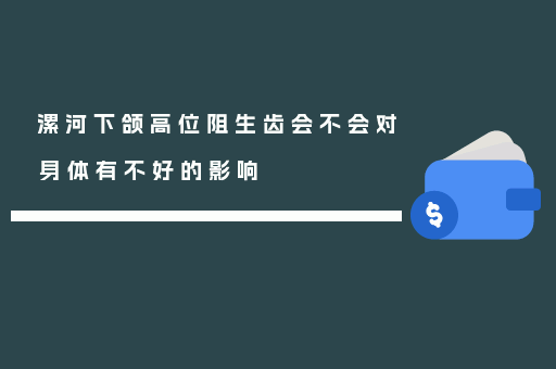 漯河下颌高位阻生齿会不会对身体有不好的影响