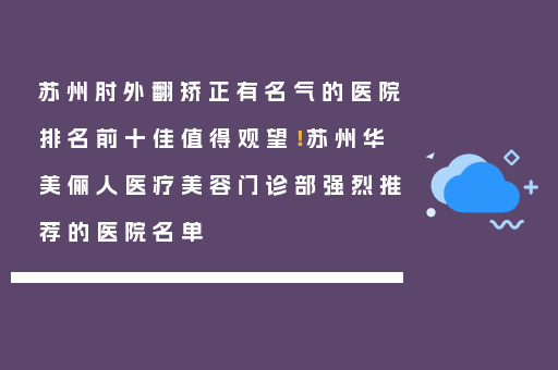 苏州肘外翻矫正有名气的医院排名前十佳值得观望！苏州华美俪人医疗美容门诊部强烈推荐的医院名单