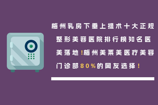 梅州乳房下垂上提术十大正规整形美容医院排行榜知名医美落地！梅州美莱美医疗美容门诊部80%的网友选择！