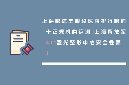 上海膨体丰眼袋医院排行榜前十正规机构评测！上海解放军411激光整形中心安全性高！