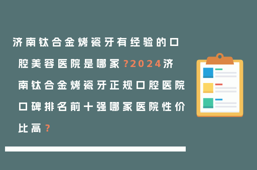 济南钛合金烤瓷牙有经验的口腔美容医院是哪家？2024济南钛合金烤瓷牙正规口腔医院口碑排名前十强哪家医院性价比高？
