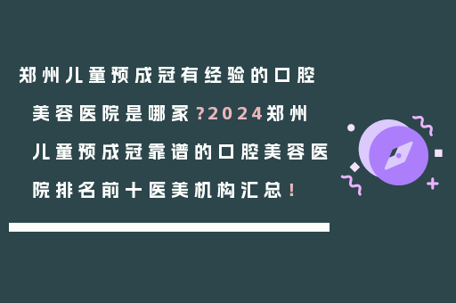 郑州儿童预成冠有经验的口腔美容医院是哪家？2024郑州儿童预成冠靠谱的口腔美容医院排名前十医美机构汇总！