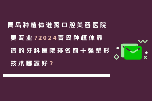 青岛种植体谁家口腔美容医院更专业？2024青岛种植体靠谱的牙科医院排名前十强整形技术哪家好？