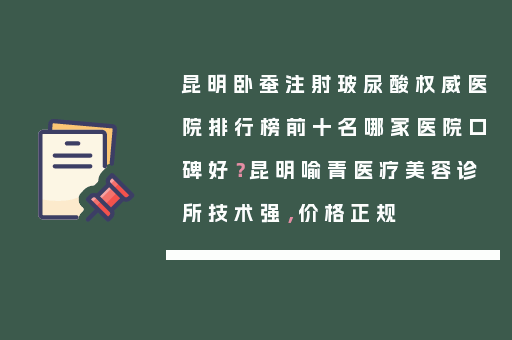 昆明卧蚕注射玻尿酸权威医院排行榜前十名哪家医院口碑好？昆明喻青医疗美容诊所技术强，价格正规