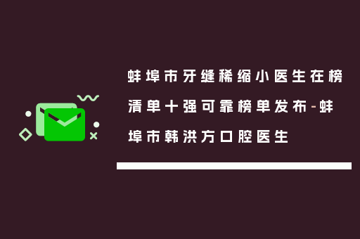 蚌埠市牙缝稀缩小医生在榜清单十强可靠榜单发布-蚌埠市韩洪方口腔医生