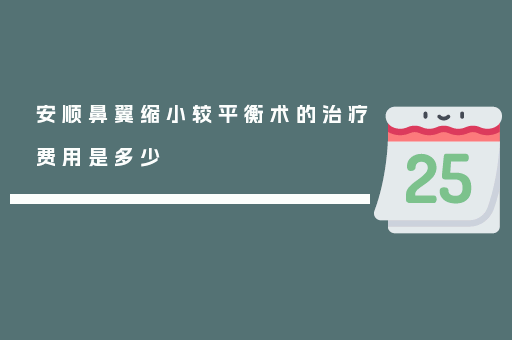 安顺鼻翼缩小较平衡术的治疗费用是多少