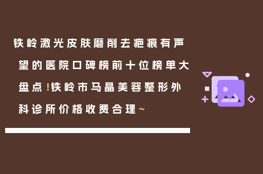 铁岭激光皮肤磨削去疤痕有声望的医院口碑榜前十位榜单大盘点！铁岭市马晶美容整形外科诊所价格收费合理~