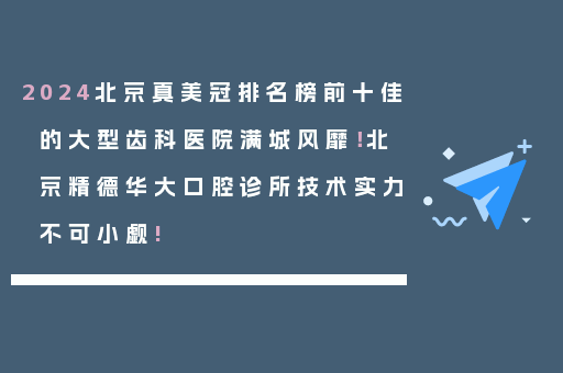 2024北京真美冠排名榜前十佳的大型齿科医院满城风靡！北京精德华大口腔诊所技术实力不可小觑!