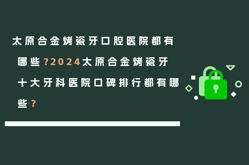 太原合金烤瓷牙口腔医院都有哪些？2024太原合金烤瓷牙十大牙科医院口碑排行都有哪些？
