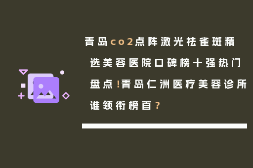 青岛co2点阵激光祛雀斑精选美容医院口碑榜十强热门盘点！青岛仁洲医疗美容诊所谁领衔榜首？