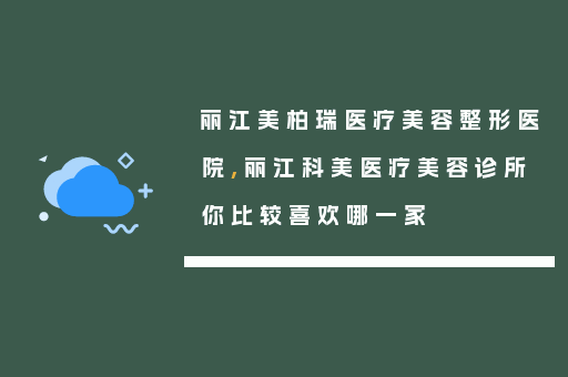 丽江美柏瑞医疗美容整形医院,丽江科美医疗美容诊所你比较喜欢哪一家
