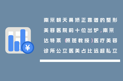 南京朝天鼻矫正靠谱的整形美容医院前十位出炉，南京达特莱（原斑教授）医疗美容诊所公立医美占比远超私立