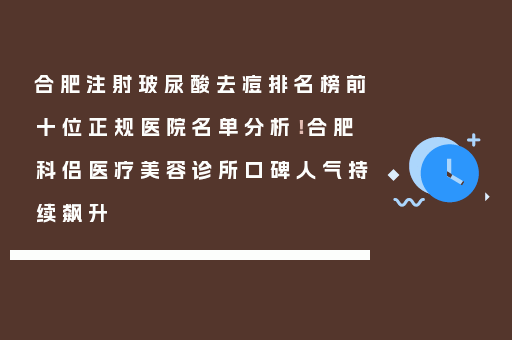 合肥注射玻尿酸去痘排名榜前十位正规医院名单分析！合肥科侣医疗美容诊所口碑人气持续飙升