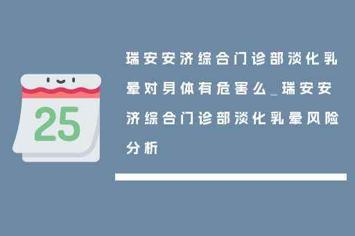瑞安安济综合门诊部淡化乳晕对身体有危害么_瑞安安济综合门诊部淡化乳晕风险分析
