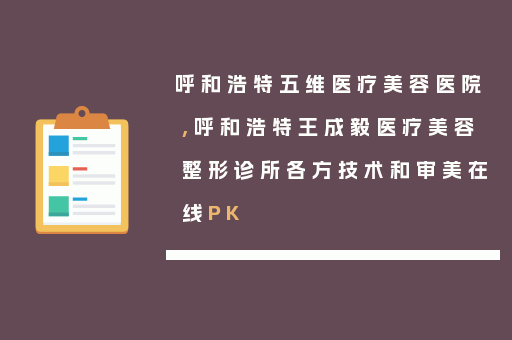 呼和浩特五维医疗美容医院,呼和浩特王成毅医疗美容整形诊所各方技术和审美在线PK