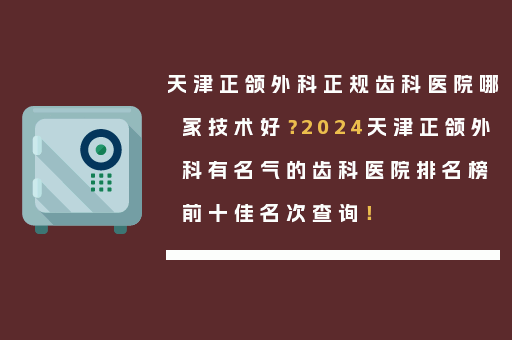 天津正颌外科正规齿科医院哪家技术好？2024天津正颌外科有名气的齿科医院排名榜前十佳名次查询！