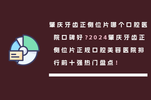 肇庆牙齿正侧位片哪个口腔医院口碑好？2024肇庆牙齿正侧位片正规口腔美容医院排行前十强热门盘点！