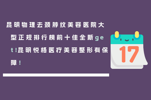 昆明物理去颈脖纹美容医院大型正规排行榜前十佳全新get！昆明悦格医疗美容整形有保障！