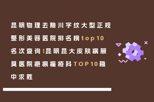 昆明物理去除川字纹大型正规整形美容医院排名榜top10名次查询！昆明昆大皮肤病腋臭医院疤痕痤疮科TOP10稳中求胜