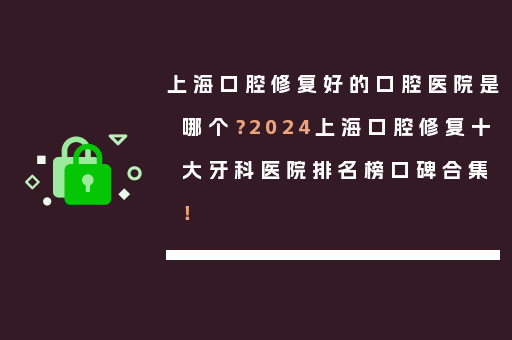 上海口腔修复好的口腔医院是哪个？2024上海口腔修复十大牙科医院排名榜口碑合集！