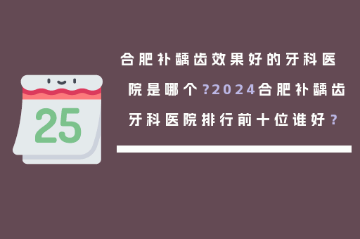 合肥补龋齿效果好的牙科医院是哪个？2024合肥补龋齿牙科医院排行前十位谁好？