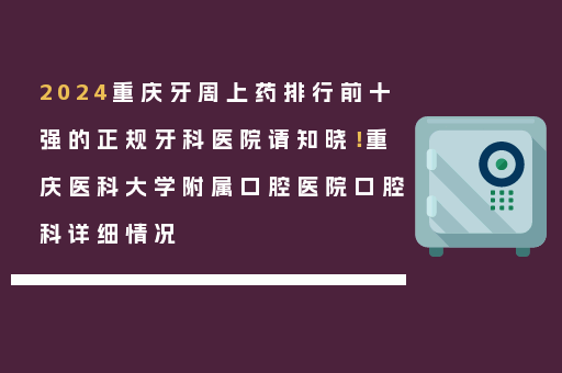 2024重庆牙周上药排行前十强的正规牙科医院请知晓！重庆医科大学附属口腔医院口腔科详细情况