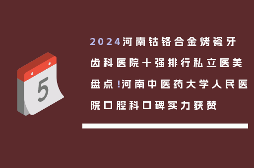2024河南钴铬合金烤瓷牙齿科医院十强排行私立医美盘点！河南中医药大学人民医院口腔科口碑实力获赞