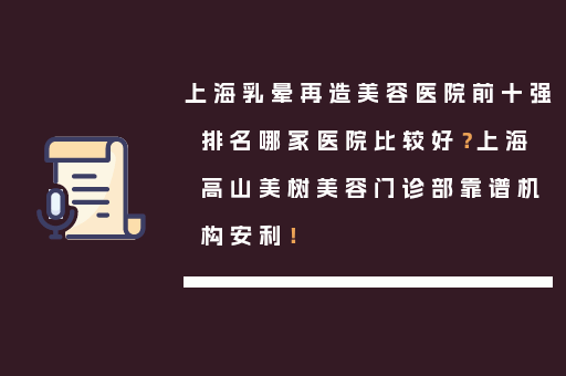 上海乳晕再造美容医院前十强排名哪家医院比较好？上海高山美树美容门诊部靠谱机构安利！