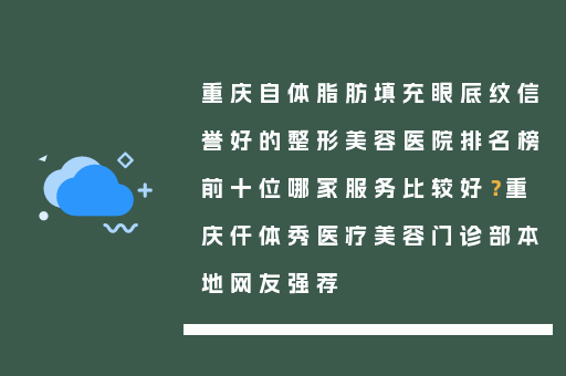 重庆自体脂肪填充眼底纹信誉好的整形美容医院排名榜前十位哪家服务比较好？重庆仟体秀医疗美容门诊部本地网友强荐