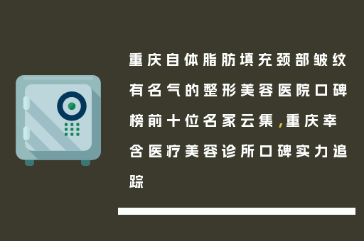 重庆自体脂肪填充颈部皱纹有名气的整形美容医院口碑榜前十位名家云集，重庆幸含医疗美容诊所口碑实力追踪