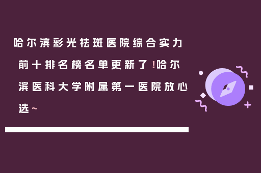 哈尔滨彩光祛斑医院综合实力前十排名榜名单更新了！哈尔滨医科大学附属第一医院放心选~