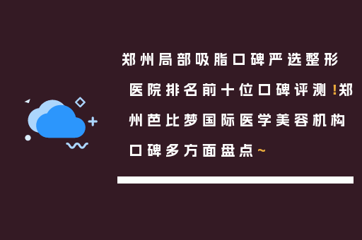 郑州局部吸脂口碑严选整形医院排名前十位口碑评测！郑州芭比梦国际医学美容机构口碑多方面盘点~