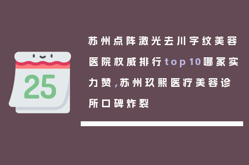 苏州点阵激光去川字纹美容医院权威排行top10哪家实力赞，苏州玖熙医疗美容诊所口碑炸裂