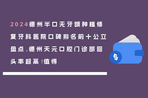 2024德州半口无牙颌种植修复牙科医院口碑排名前十公立盘点，德州天元口腔门诊部回头率超高！值得