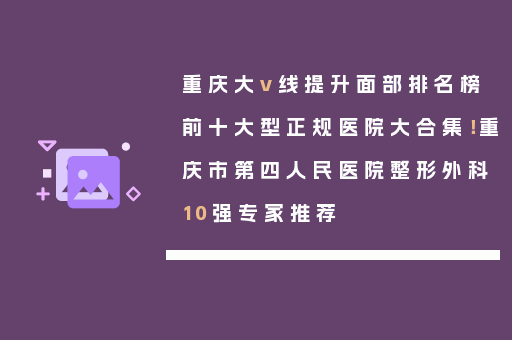 重庆大v线提升面部排名榜前十大型正规医院大合集！重庆市第四人民医院整形外科10强专家推荐
