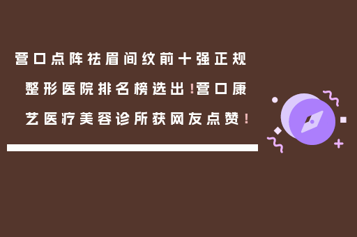 营口点阵祛眉间纹前十强正规整形医院排名榜选出！营口康艺医疗美容诊所获网友点赞！