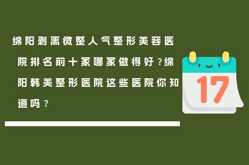 绵阳剥离微整人气整形美容医院排名前十家哪家做得好？绵阳韩美整形医院这些医院你知道吗？