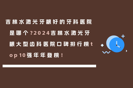 吉林水激光牙龈好的牙科医院是哪个？2024吉林水激光牙龈大型齿科医院口碑排行榜top10强年年登榜！