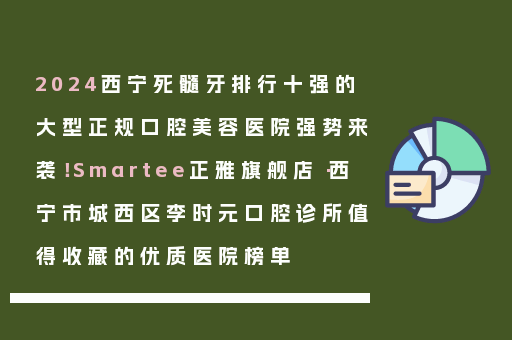 2024西宁死髓牙排行十强的大型正规口腔美容医院强势来袭！Smartee正雅旗舰店·西宁市城西区李时元口腔诊所值得收藏的优质医院榜单