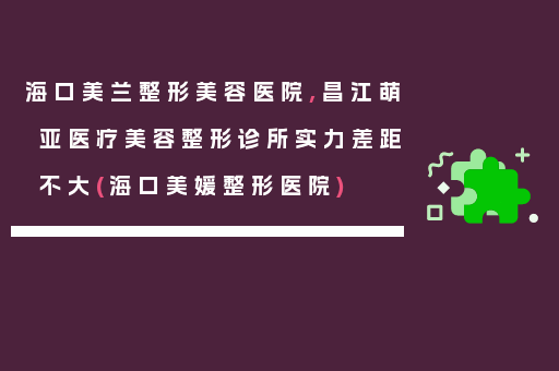海口美兰整形美容医院,昌江萌亚医疗美容整形诊所实力差距不大(海口美媛整形医院)