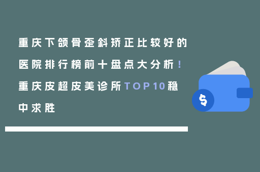 重庆下颌骨歪斜矫正比较好的医院排行榜前十盘点大分析！重庆皮超皮美诊所TOP10稳中求胜