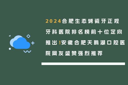 2024合肥生态烤瓷牙正规牙科医院排名榜前十位定向推出！安徽合肥天鹅湖口腔医院网友盛赞强烈推荐