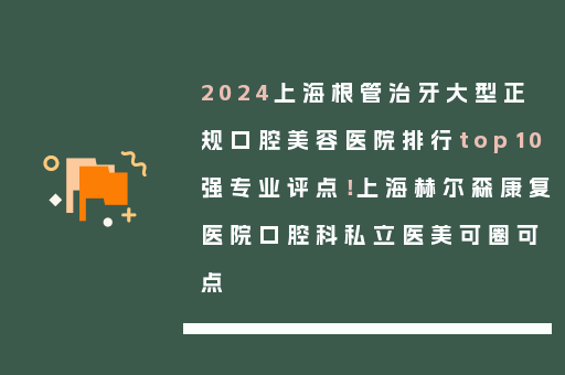 2024上海根管治牙大型正规口腔美容医院排行top10强专业评点！上海赫尔森康复医院口腔科私立医美可圈可点