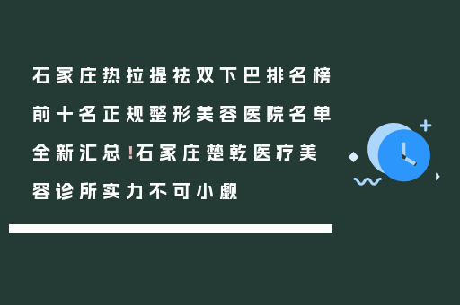 石家庄热拉提祛双下巴排名榜前十名正规整形美容医院名单全新汇总！石家庄楚乾医疗美容诊所实力不可小觑