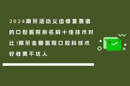2024南京活动义齿修复靠谱的口腔医院排名前十佳技术对比！南京金陵医院口腔科技术好收费不坑人