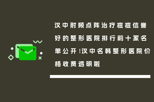 汉中射频点阵治疗痘痘信誉好的整形医院排行前十家名单公开！汉中名韩整形医院价格收费透明啦