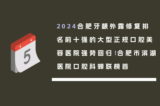 2024合肥牙龈外露修复排名前十强的大型正规口腔美容医院强势回归！合肥市滨湖医院口腔科蝉联榜首