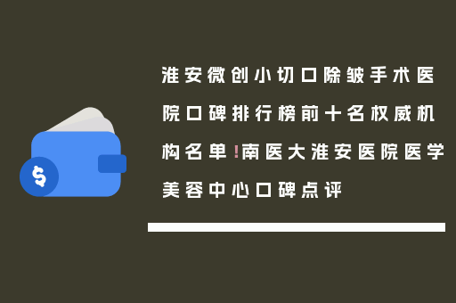 淮安微创小切口除皱手术医院口碑排行榜前十名权威机构名单！南医大淮安医院医学美容中心口碑点评