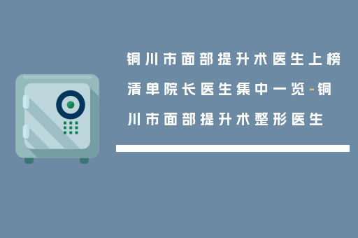 铜川市面部提升术医生上榜清单院长医生集中一览-铜川市面部提升术整形医生