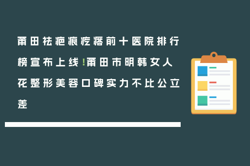莆田祛疤痕疙瘩前十医院排行榜宣布上线！莆田市明韩女人花整形美容口碑实力不比公立差